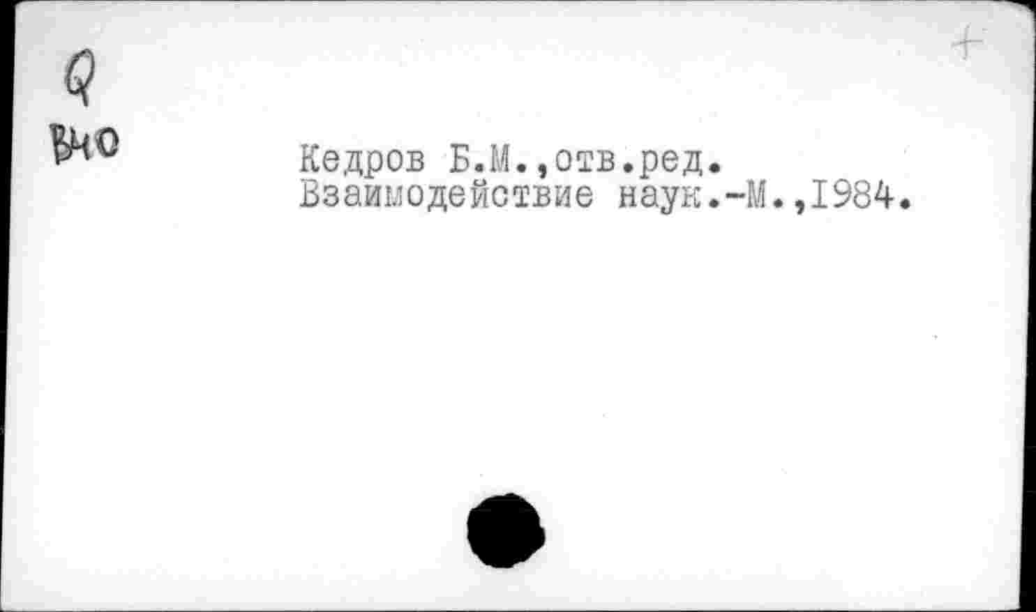 ﻿^0
Кедров Б.М.,отв.ред.
Взаимодействие наук.-М.,1984.